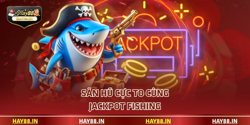 Săn hũ cực to cùng Jackpot Fishing