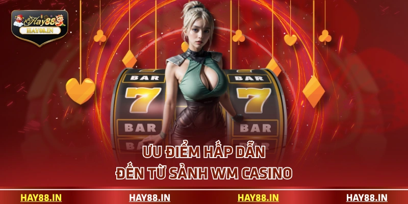 Ưu điểm hấp dẫn đến từ sảnh WM Casino